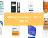 Ranking kremów z filtrem SPF 50. Zobacz, co to jest SPF i wybierz najlepszy produkt dla siebie.